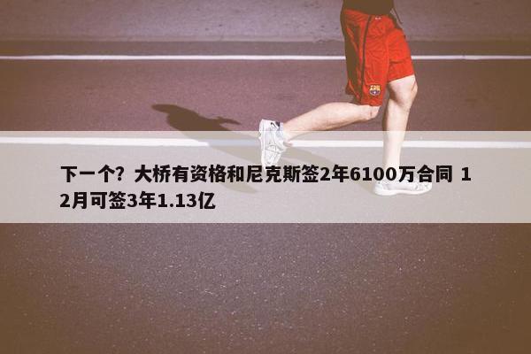 下一个？大桥有资格和尼克斯签2年6100万合同 12月可签3年1.13亿