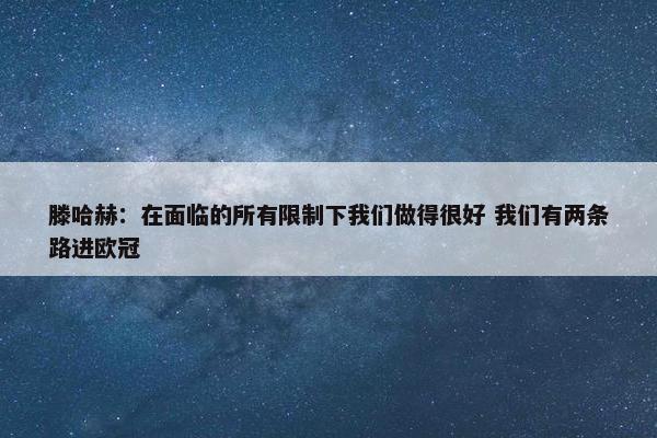 滕哈赫：在面临的所有限制下我们做得很好 我们有两条路进欧冠