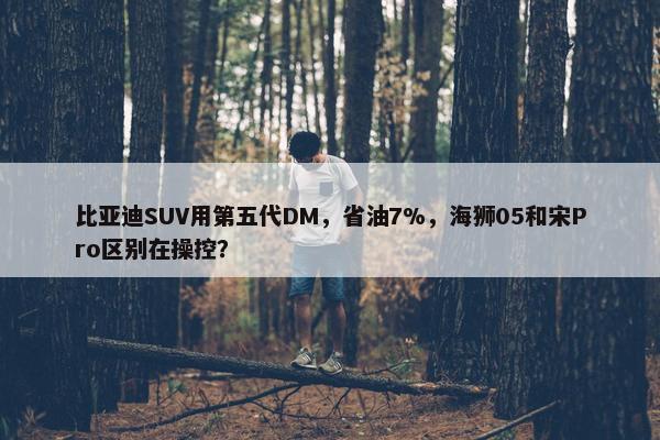 比亚迪SUV用第五代DM，省油7%，海狮05和宋Pro区别在操控？