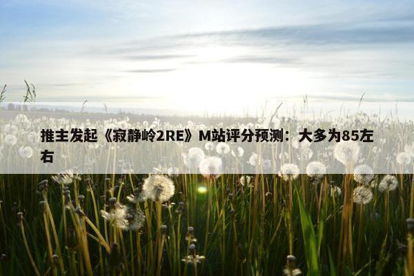 推主发起《寂静岭2RE》M站评分预测：大多为85左右