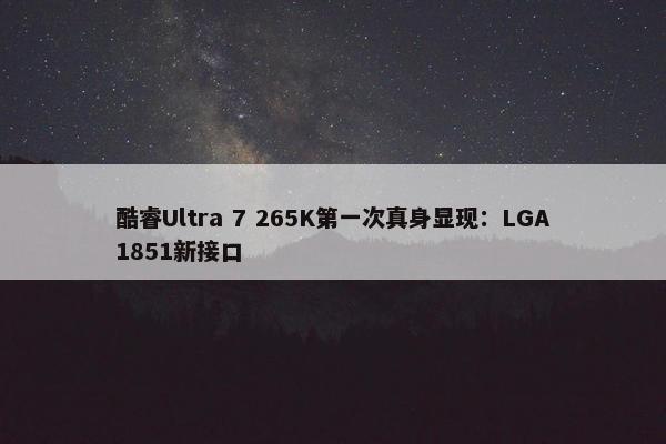 酷睿Ultra 7 265K第一次真身显现：LGA1851新接口