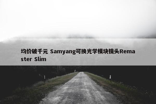 均价破千元 Samyang可换光学模块镜头Remaster Slim