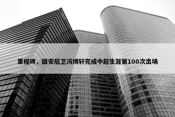 里程碑，国安后卫冯博轩完成中超生涯第100次出场