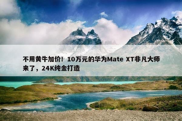 不用黄牛加价！10万元的华为Mate XT非凡大师来了，24K纯金打造