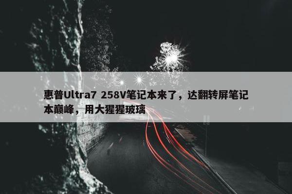 惠普Ultra7 258V笔记本来了，达翻转屏笔记本巅峰，用大猩猩玻璃