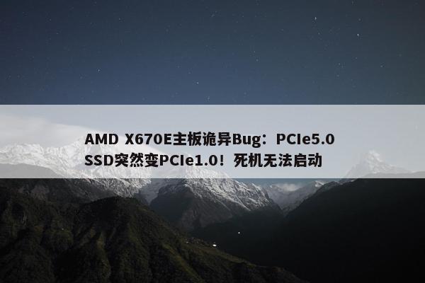 AMD X670E主板诡异Bug：PCIe5.0 SSD突然变PCIe1.0！死机无法启动