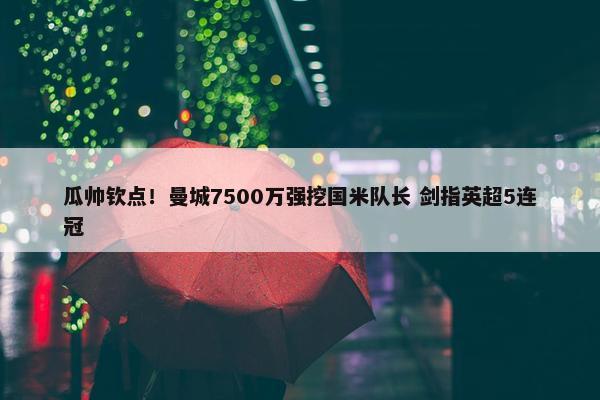 瓜帅钦点！曼城7500万强挖国米队长 剑指英超5连冠