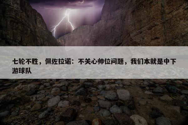 七轮不胜，佩佐拉诺：不关心帅位问题，我们本就是中下游球队