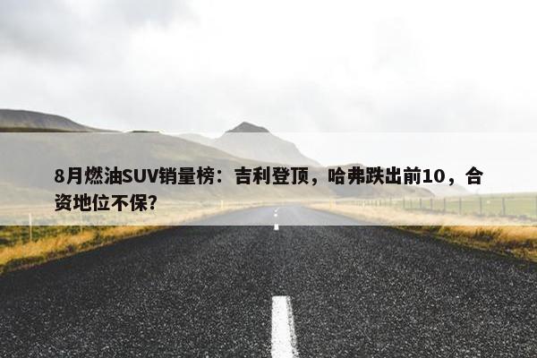 8月燃油SUV销量榜：吉利登顶，哈弗跌出前10，合资地位不保？