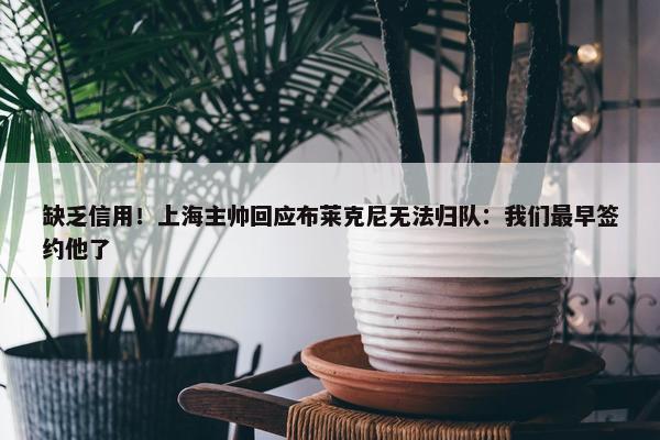 缺乏信用！上海主帅回应布莱克尼无法归队：我们最早签约他了