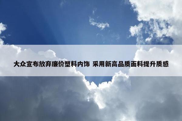 大众宣布放弃廉价塑料内饰 采用新高品质面料提升质感