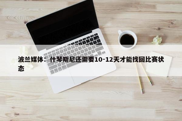 波兰媒体：什琴斯尼还需要10-12天才能找回比赛状态