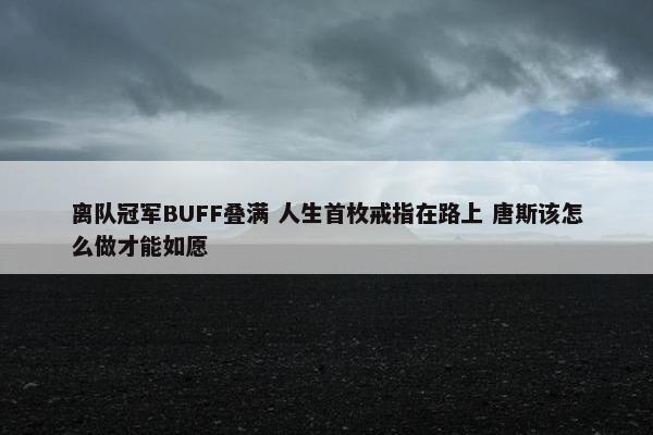 离队冠军BUFF叠满 人生首枚戒指在路上 唐斯该怎么做才能如愿