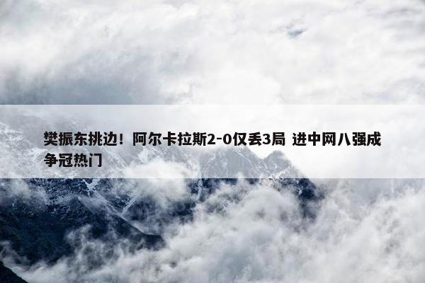 樊振东挑边！阿尔卡拉斯2-0仅丢3局 进中网八强成争冠热门