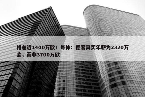 相差近1400万欧！每体：德容真实年薪为2320万欧，而非3700万欧