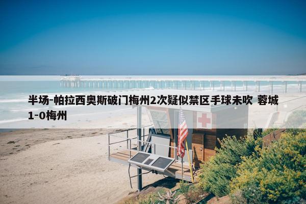 半场-帕拉西奥斯破门梅州2次疑似禁区手球未吹 蓉城1-0梅州