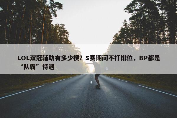 LOL双冠辅助有多少梗？S赛期间不打排位，BP都是“队霸”待遇