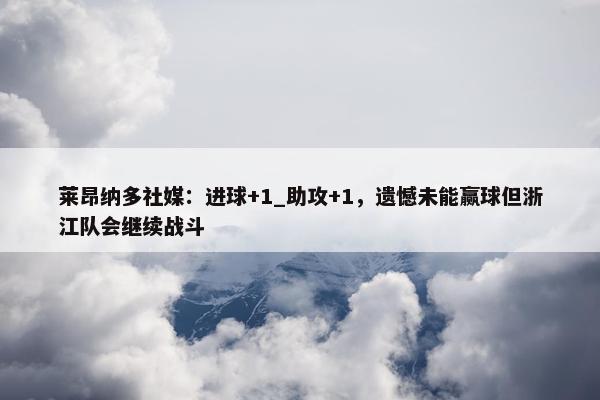 莱昂纳多社媒：进球+1_助攻+1，遗憾未能赢球但浙江队会继续战斗