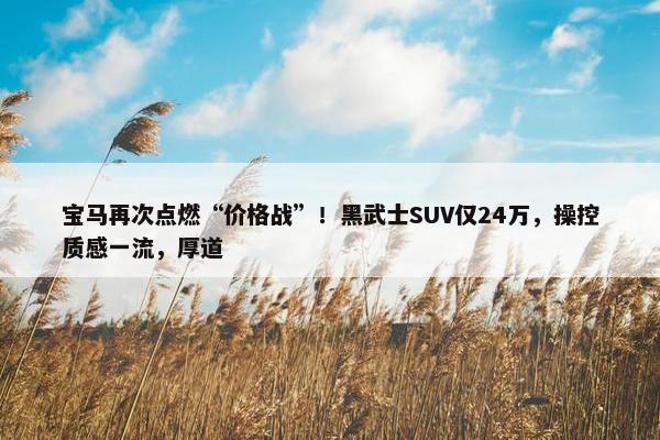 宝马再次点燃“价格战”！黑武士SUV仅24万，操控质感一流，厚道