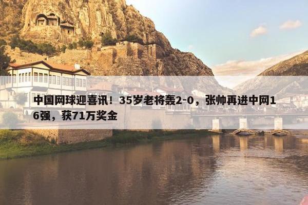 中国网球迎喜讯！35岁老将轰2-0，张帅再进中网16强，获71万奖金