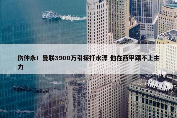 伤仲永！曼联3900万引援打水漂 他在西甲踢不上主力