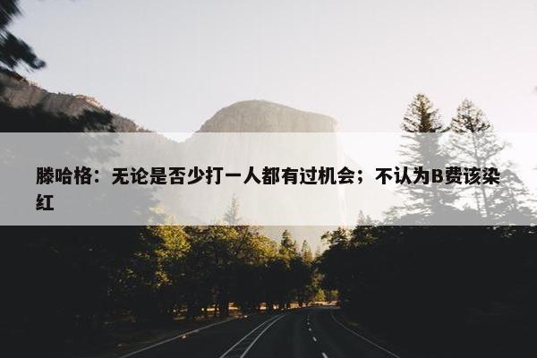 滕哈格：无论是否少打一人都有过机会；不认为B费该染红