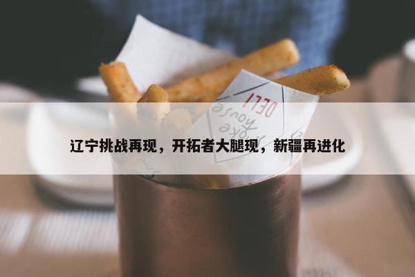 辽宁挑战再现，开拓者大腿现，新疆再进化