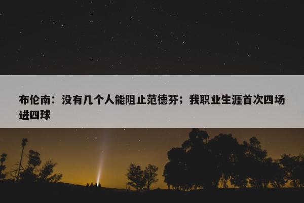 布伦南：没有几个人能阻止范德芬；我职业生涯首次四场进四球