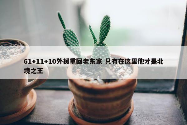 61+11+10外援重回老东家 只有在这里他才是北境之王