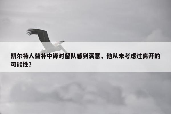 凯尔特人替补中锋对留队感到满意，他从未考虑过离开的可能性？