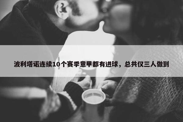 波利塔诺连续10个赛季意甲都有进球，总共仅三人做到