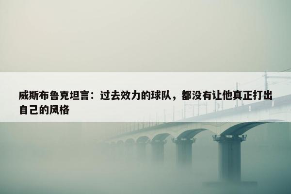 威斯布鲁克坦言：过去效力的球队，都没有让他真正打出自己的风格