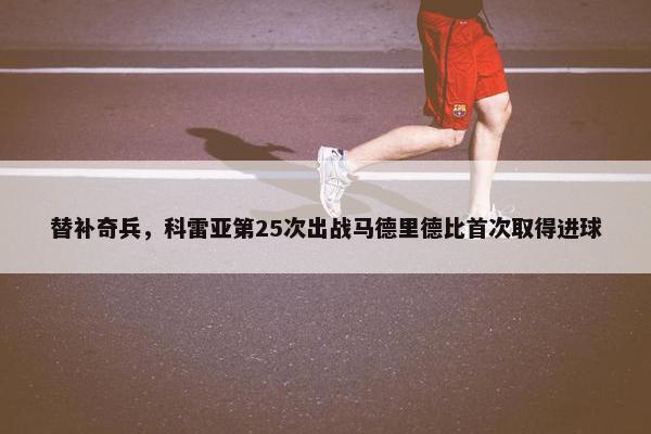 替补奇兵，科雷亚第25次出战马德里德比首次取得进球