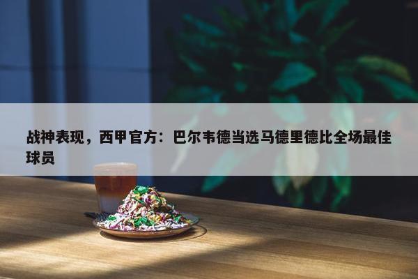 战神表现，西甲官方：巴尔韦德当选马德里德比全场最佳球员