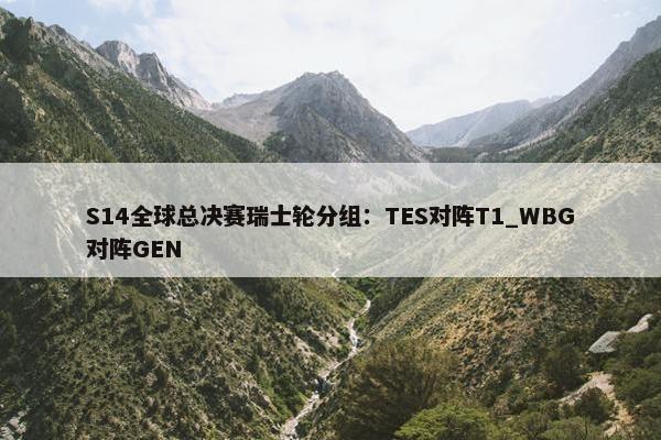 S14全球总决赛瑞士轮分组：TES对阵T1_WBG对阵GEN