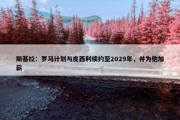 斯基拉：罗马计划与皮西利续约至2029年，并为他加薪