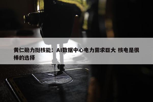 黄仁勋力挺核能：AI数据中心电力需求巨大 核电是很棒的选择