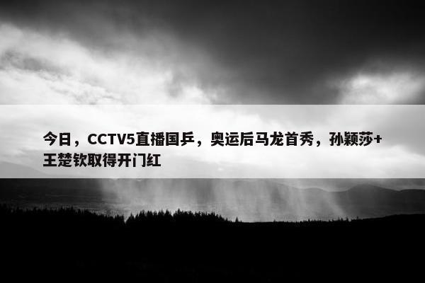 今日，CCTV5直播国乒，奥运后马龙首秀，孙颖莎+王楚钦取得开门红