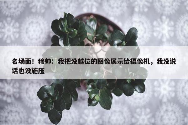 名场面！穆帅：我把没越位的图像展示给摄像机，我没说话也没施压