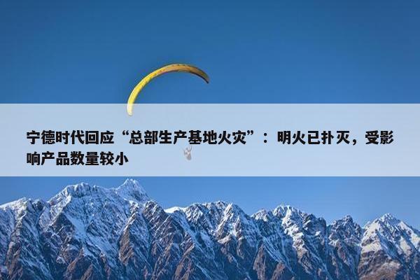 宁德时代回应“总部生产基地火灾”：明火已扑灭，受影响产品数量较小