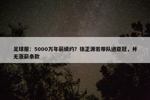 足球报：5000万年薪续约？徐正源若带队进亚冠，并无涨薪条款