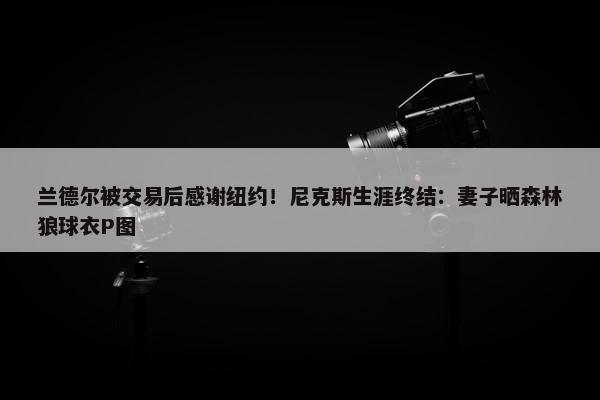 兰德尔被交易后感谢纽约！尼克斯生涯终结：妻子晒森林狼球衣P图