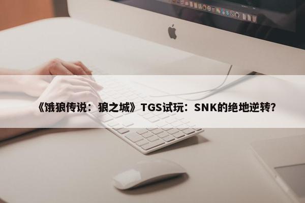 《饿狼传说：狼之城》TGS试玩：SNK的绝地逆转？