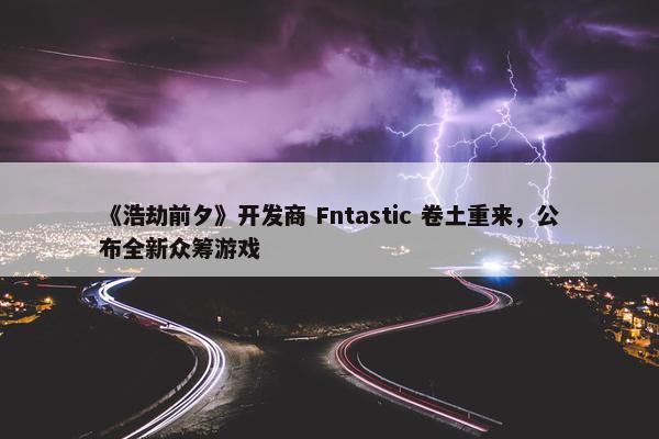 《浩劫前夕》开发商 Fntastic 卷土重来，公布全新众筹游戏