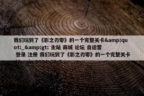 我们玩到了《影之刃零》的一个完整关卡&quot;_&gt; 主站 商城 论坛 自运营 登录 注册 我们玩到了《影之刃零》的一个完整关卡 Marvin 2024-09-3...