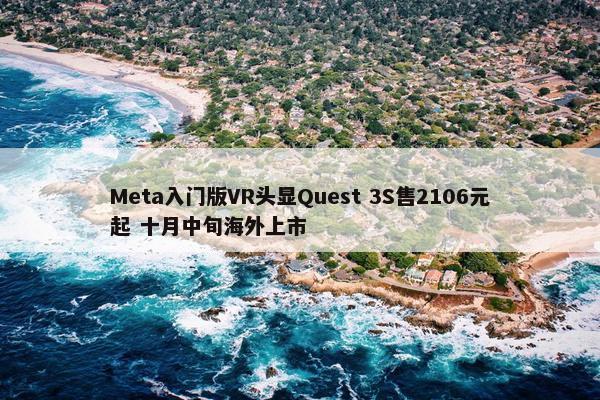 Meta入门版VR头显Quest 3S售2106元起 十月中旬海外上市