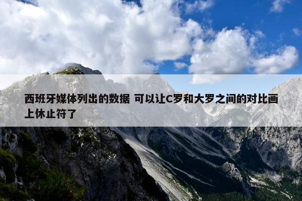 西班牙媒体列出的数据 可以让C罗和大罗之间的对比画上休止符了