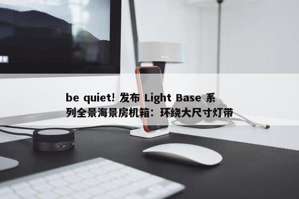 be quiet! 发布 Light Base 系列全景海景房机箱：环绕大尺寸灯带