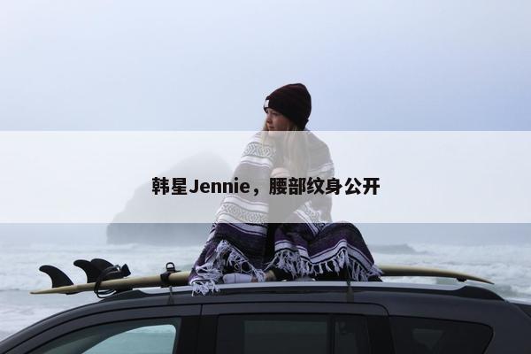 韩星Jennie，腰部纹身公开