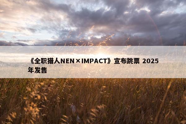 《全职猎人NEN×IMPACT》宣布跳票 2025年发售